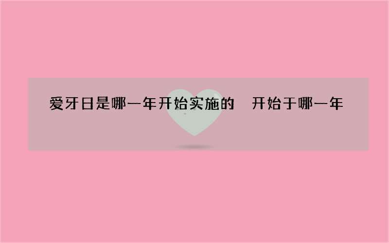 爱牙日是哪一年开始实施的 开始于哪一年